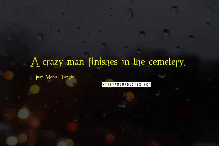 Juan Manuel Fangio Quotes: A crazy man finishes in the cemetery.