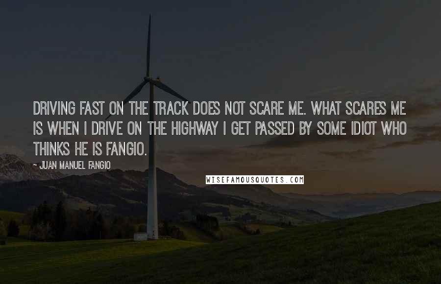 Juan Manuel Fangio Quotes: Driving fast on the track does not scare me. What scares me is when I drive on the highway I get passed by some idiot who thinks he is Fangio.