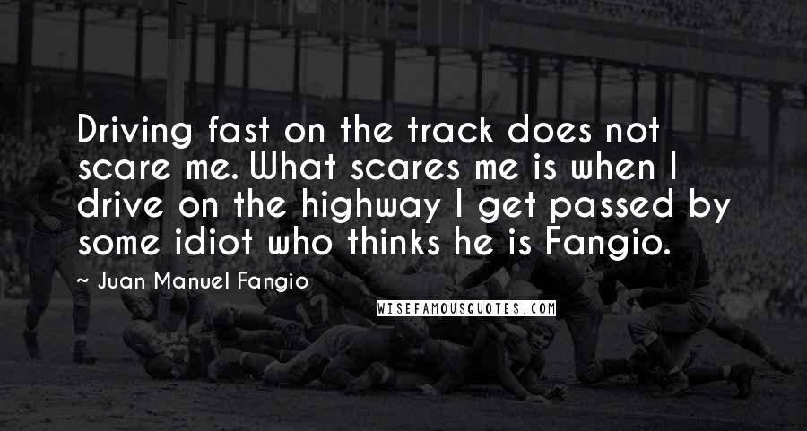 Juan Manuel Fangio Quotes: Driving fast on the track does not scare me. What scares me is when I drive on the highway I get passed by some idiot who thinks he is Fangio.