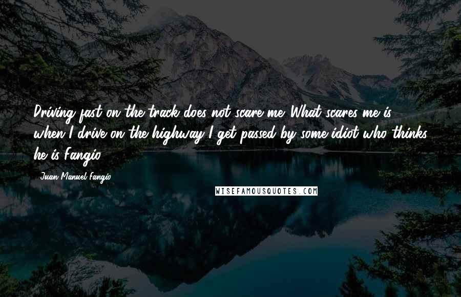 Juan Manuel Fangio Quotes: Driving fast on the track does not scare me. What scares me is when I drive on the highway I get passed by some idiot who thinks he is Fangio.