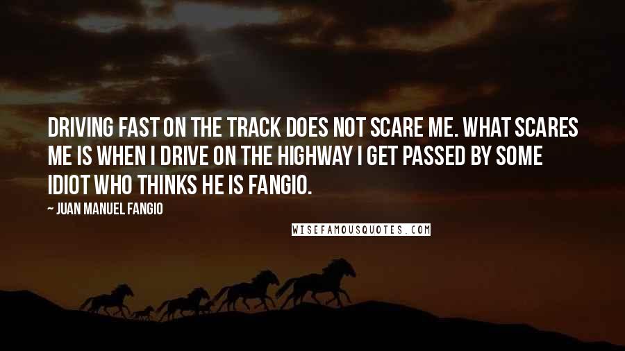 Juan Manuel Fangio Quotes: Driving fast on the track does not scare me. What scares me is when I drive on the highway I get passed by some idiot who thinks he is Fangio.