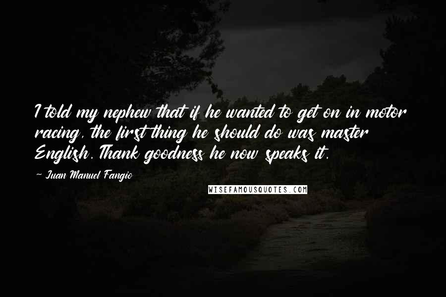 Juan Manuel Fangio Quotes: I told my nephew that if he wanted to get on in motor racing, the first thing he should do was master English. Thank goodness he now speaks it.