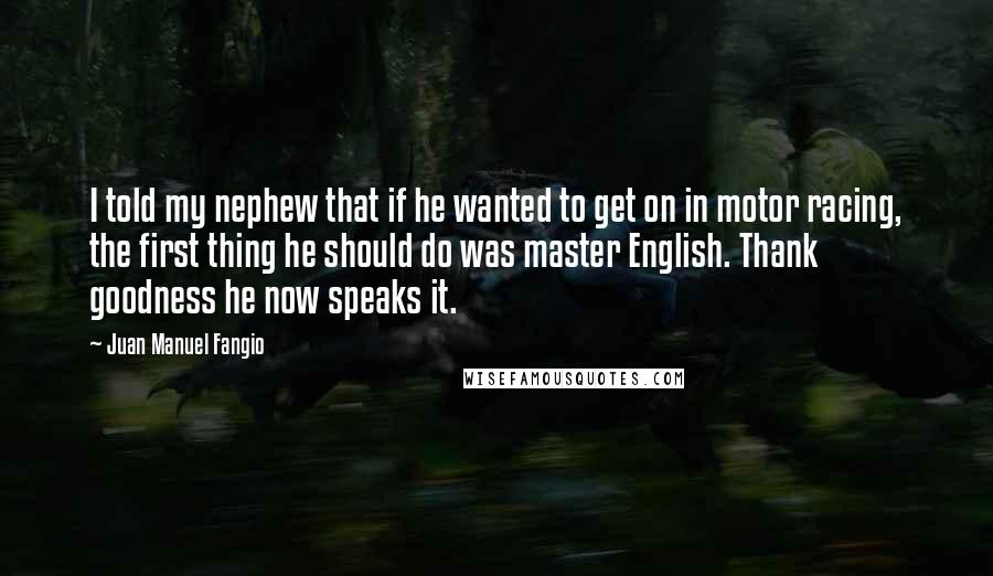 Juan Manuel Fangio Quotes: I told my nephew that if he wanted to get on in motor racing, the first thing he should do was master English. Thank goodness he now speaks it.