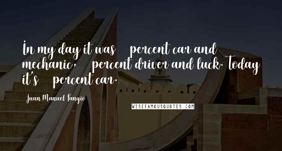 Juan Manuel Fangio Quotes: In my day it was 75 percent car and mechanic, 25 percent driver and luck. Today it's 95 percent car.