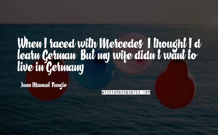 Juan Manuel Fangio Quotes: When I raced with Mercedes, I thought I'd learn German. But my wife didn't want to live in Germany.