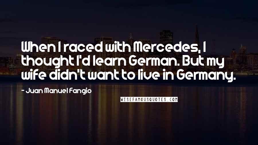 Juan Manuel Fangio Quotes: When I raced with Mercedes, I thought I'd learn German. But my wife didn't want to live in Germany.