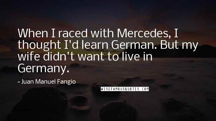 Juan Manuel Fangio Quotes: When I raced with Mercedes, I thought I'd learn German. But my wife didn't want to live in Germany.