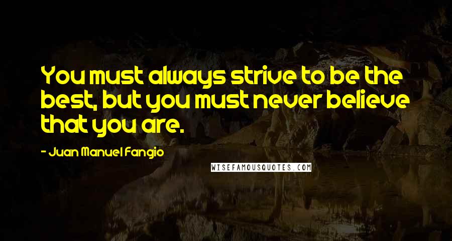 Juan Manuel Fangio Quotes: You must always strive to be the best, but you must never believe that you are.