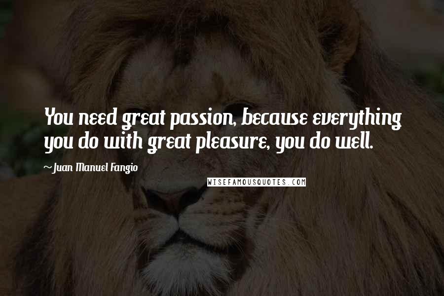 Juan Manuel Fangio Quotes: You need great passion, because everything you do with great pleasure, you do well.