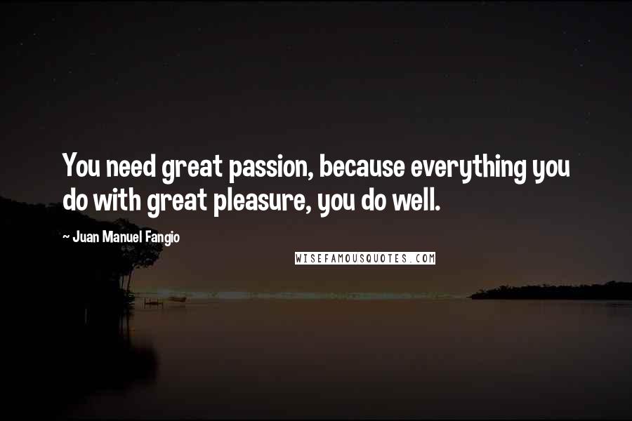 Juan Manuel Fangio Quotes: You need great passion, because everything you do with great pleasure, you do well.