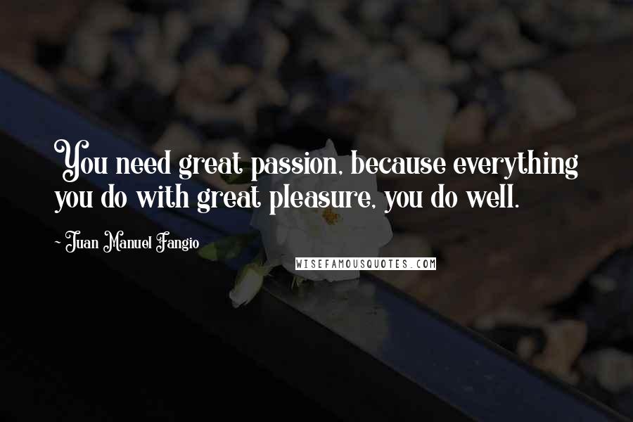 Juan Manuel Fangio Quotes: You need great passion, because everything you do with great pleasure, you do well.