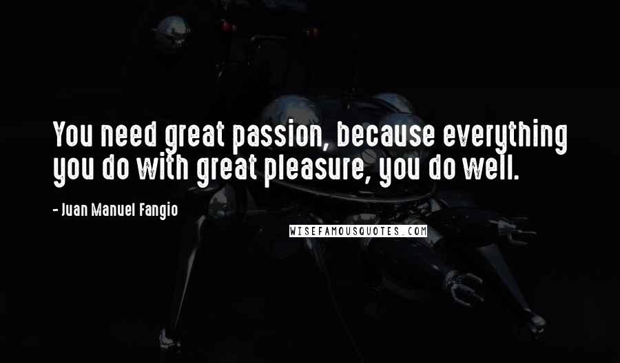 Juan Manuel Fangio Quotes: You need great passion, because everything you do with great pleasure, you do well.