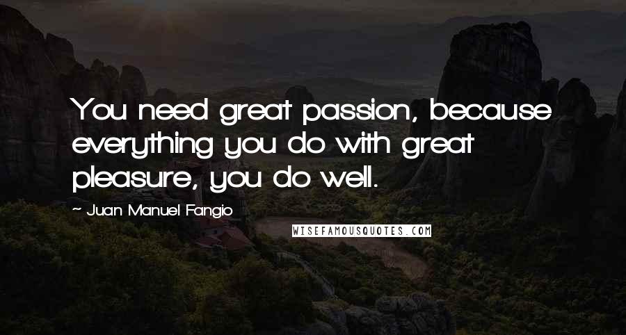 Juan Manuel Fangio Quotes: You need great passion, because everything you do with great pleasure, you do well.