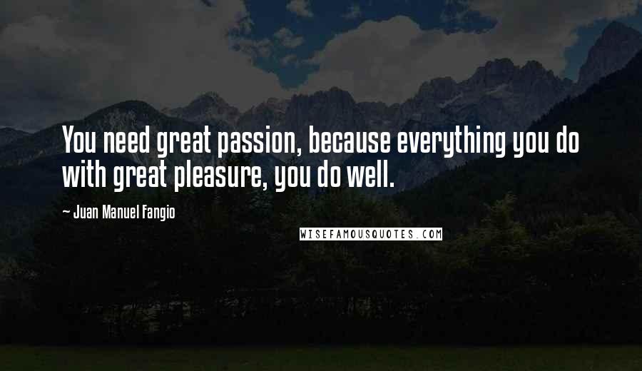 Juan Manuel Fangio Quotes: You need great passion, because everything you do with great pleasure, you do well.