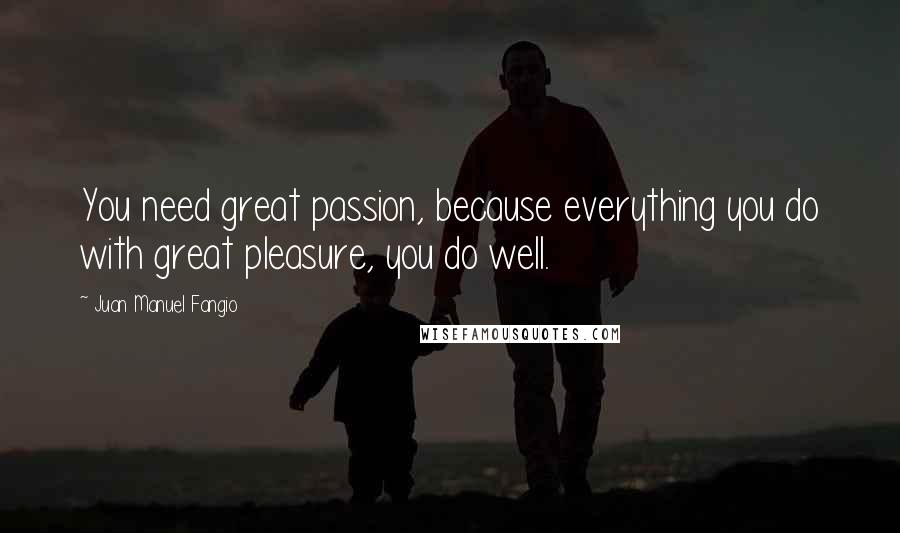 Juan Manuel Fangio Quotes: You need great passion, because everything you do with great pleasure, you do well.