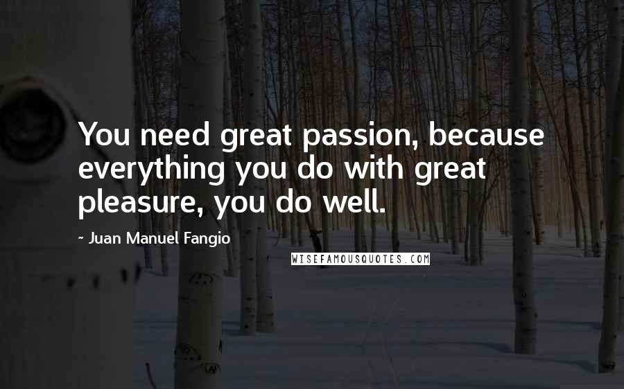 Juan Manuel Fangio Quotes: You need great passion, because everything you do with great pleasure, you do well.