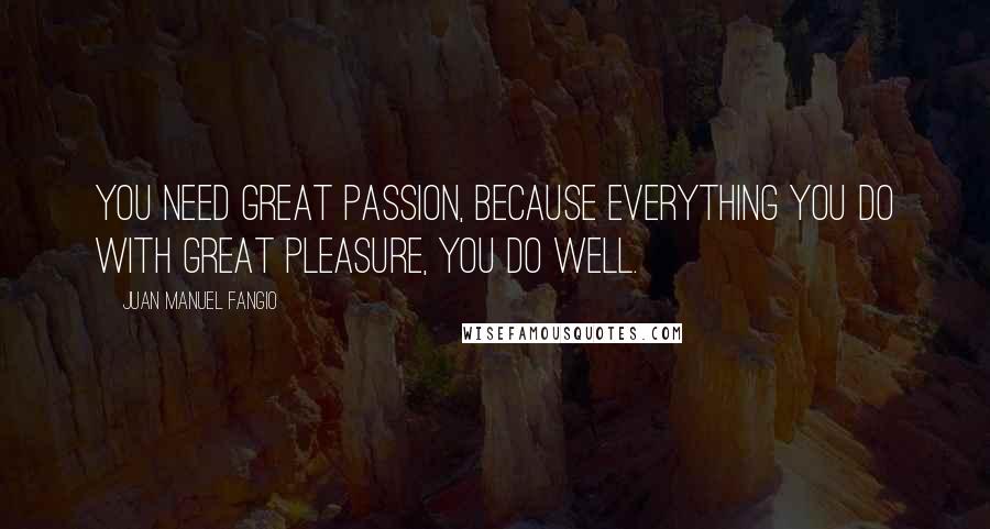 Juan Manuel Fangio Quotes: You need great passion, because everything you do with great pleasure, you do well.