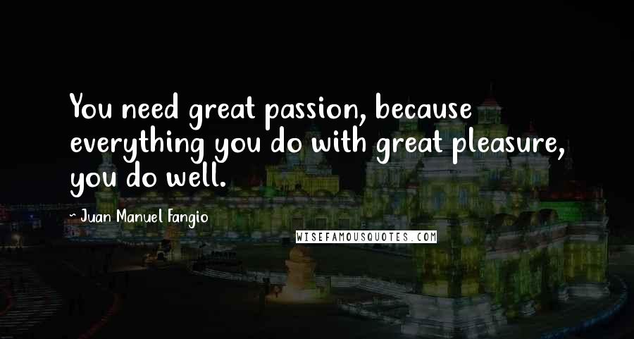 Juan Manuel Fangio Quotes: You need great passion, because everything you do with great pleasure, you do well.