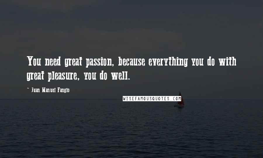 Juan Manuel Fangio Quotes: You need great passion, because everything you do with great pleasure, you do well.
