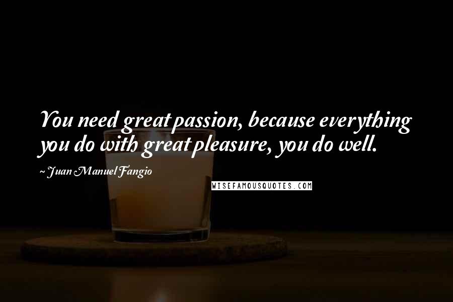 Juan Manuel Fangio Quotes: You need great passion, because everything you do with great pleasure, you do well.