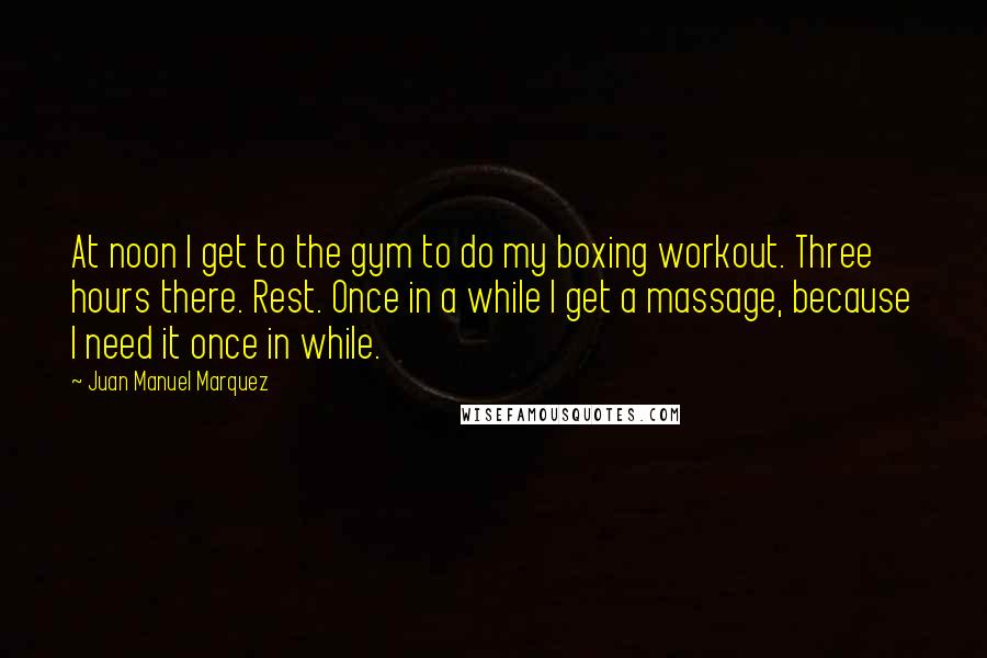 Juan Manuel Marquez Quotes: At noon I get to the gym to do my boxing workout. Three hours there. Rest. Once in a while I get a massage, because I need it once in while.