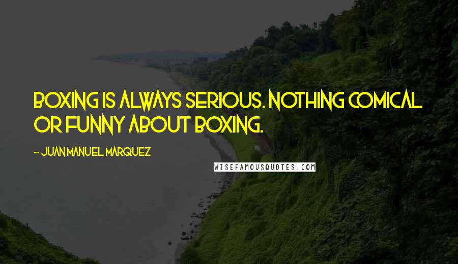 Juan Manuel Marquez Quotes: Boxing is always serious. Nothing comical or funny about boxing.