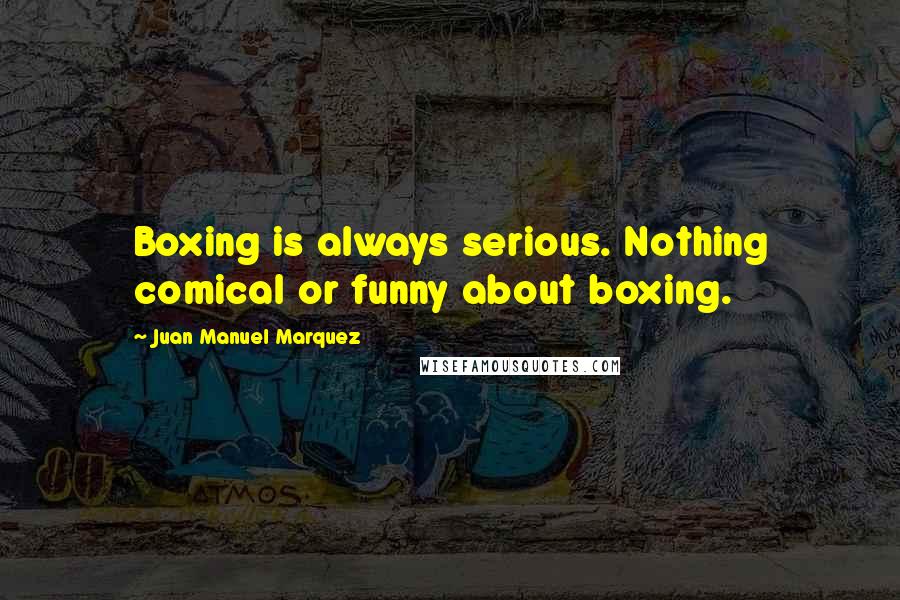 Juan Manuel Marquez Quotes: Boxing is always serious. Nothing comical or funny about boxing.