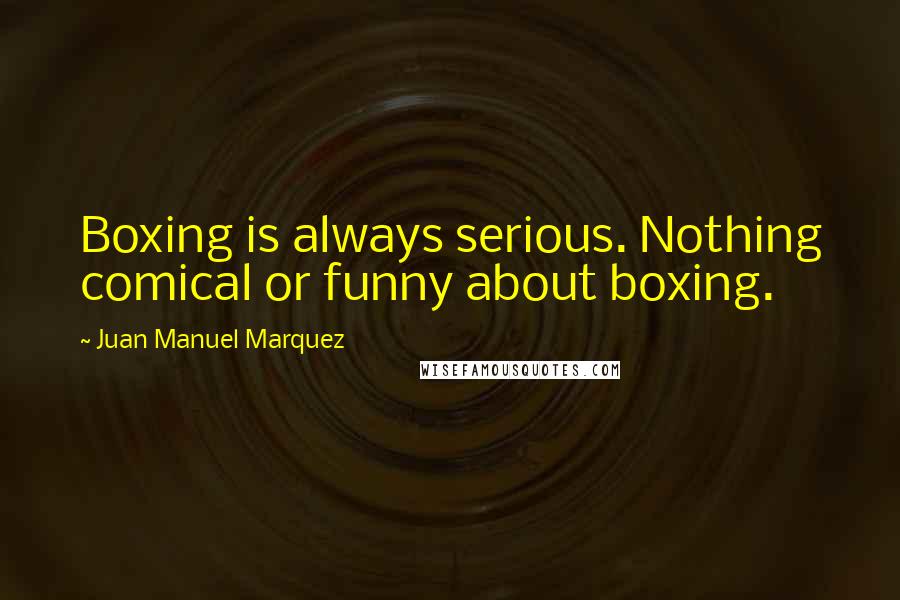 Juan Manuel Marquez Quotes: Boxing is always serious. Nothing comical or funny about boxing.