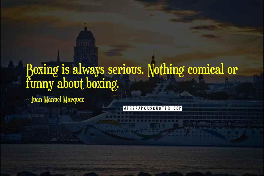 Juan Manuel Marquez Quotes: Boxing is always serious. Nothing comical or funny about boxing.