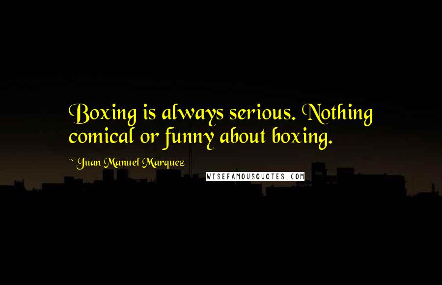 Juan Manuel Marquez Quotes: Boxing is always serious. Nothing comical or funny about boxing.