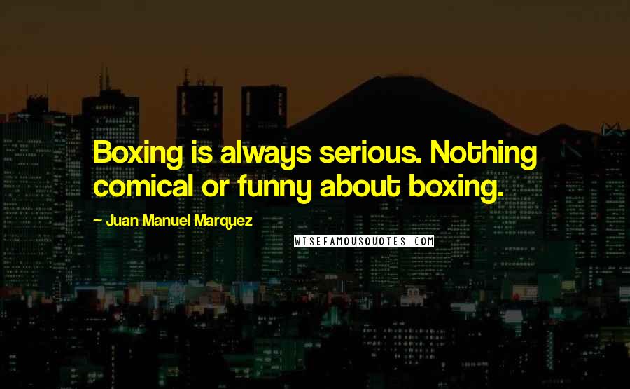 Juan Manuel Marquez Quotes: Boxing is always serious. Nothing comical or funny about boxing.