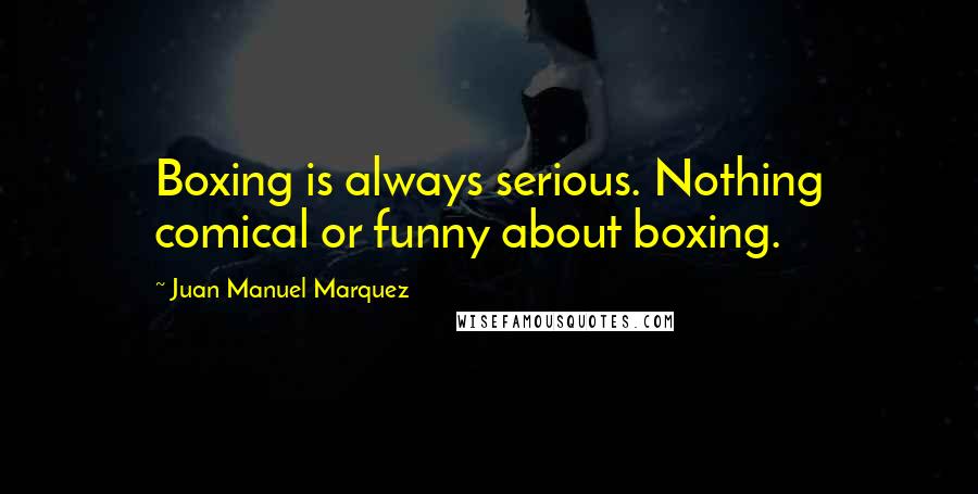 Juan Manuel Marquez Quotes: Boxing is always serious. Nothing comical or funny about boxing.