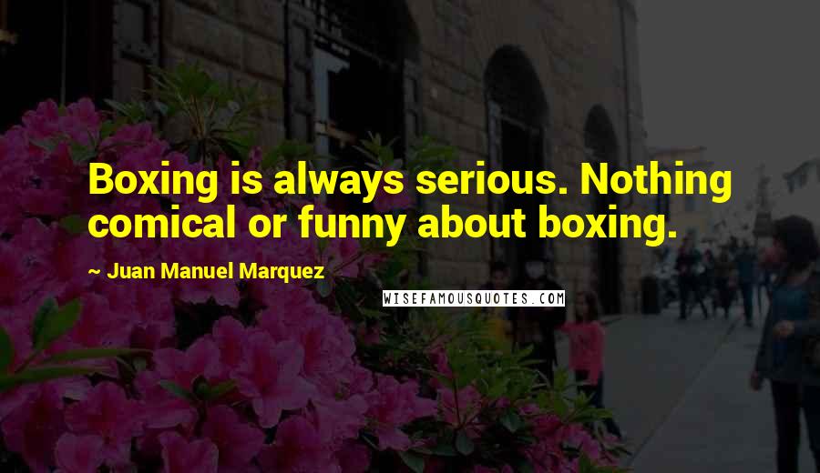 Juan Manuel Marquez Quotes: Boxing is always serious. Nothing comical or funny about boxing.