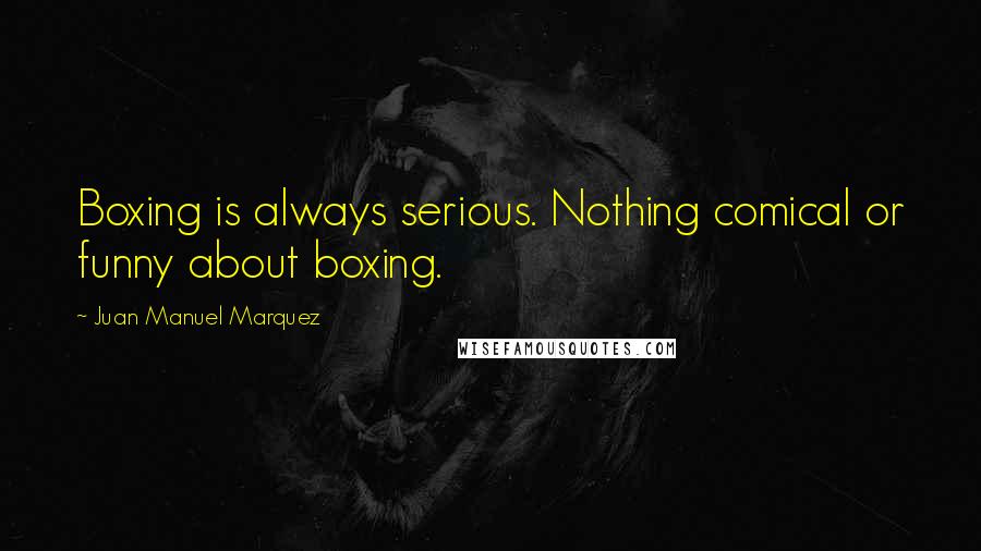 Juan Manuel Marquez Quotes: Boxing is always serious. Nothing comical or funny about boxing.