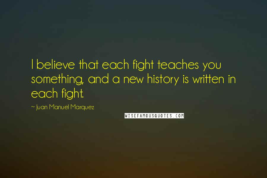 Juan Manuel Marquez Quotes: I believe that each fight teaches you something, and a new history is written in each fight.