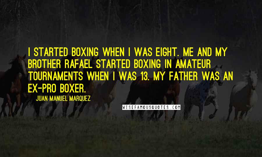 Juan Manuel Marquez Quotes: I started boxing when I was eight. Me and my brother Rafael started boxing in amateur tournaments when I was 13. My father was an ex-pro boxer.