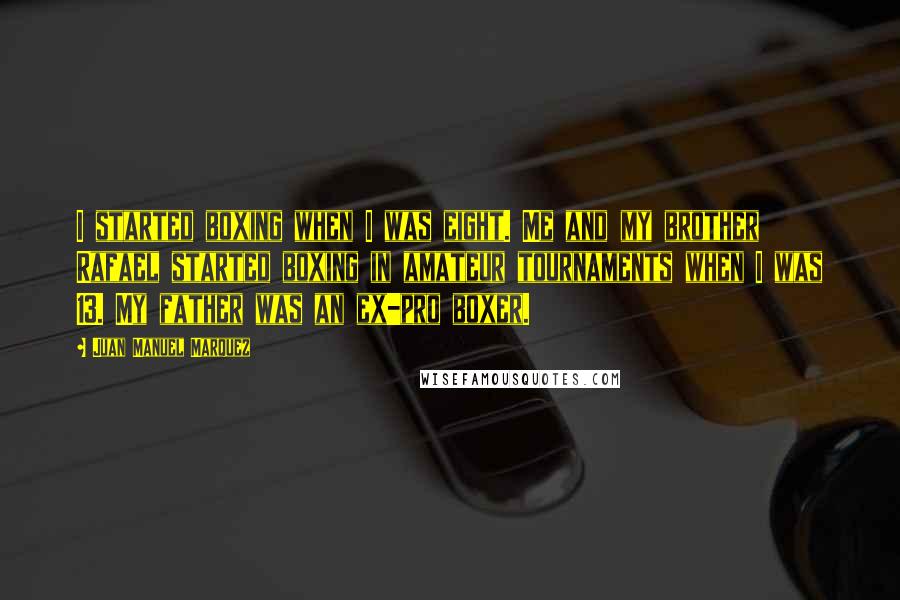Juan Manuel Marquez Quotes: I started boxing when I was eight. Me and my brother Rafael started boxing in amateur tournaments when I was 13. My father was an ex-pro boxer.