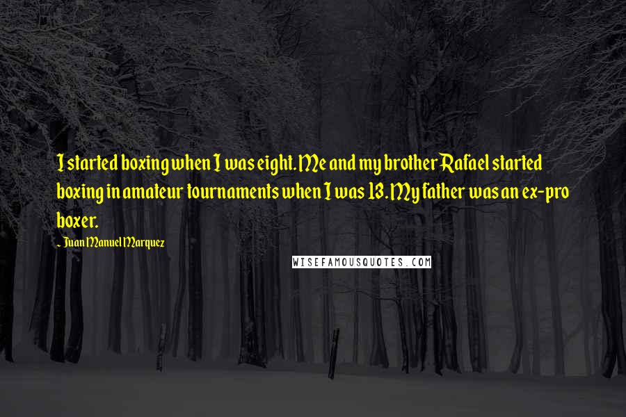 Juan Manuel Marquez Quotes: I started boxing when I was eight. Me and my brother Rafael started boxing in amateur tournaments when I was 13. My father was an ex-pro boxer.