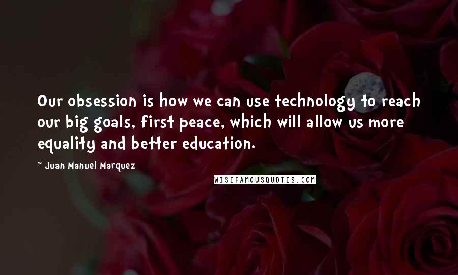 Juan Manuel Marquez Quotes: Our obsession is how we can use technology to reach our big goals, first peace, which will allow us more equality and better education.