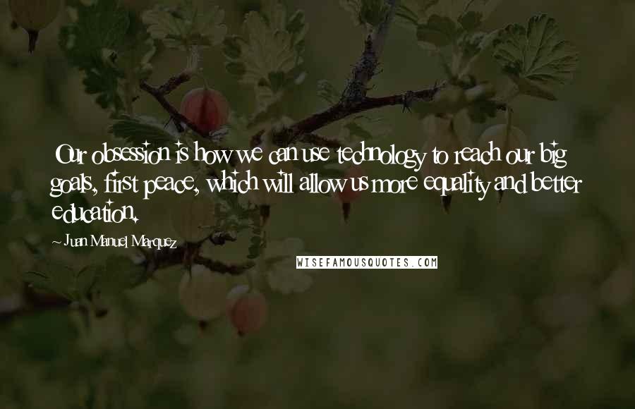 Juan Manuel Marquez Quotes: Our obsession is how we can use technology to reach our big goals, first peace, which will allow us more equality and better education.