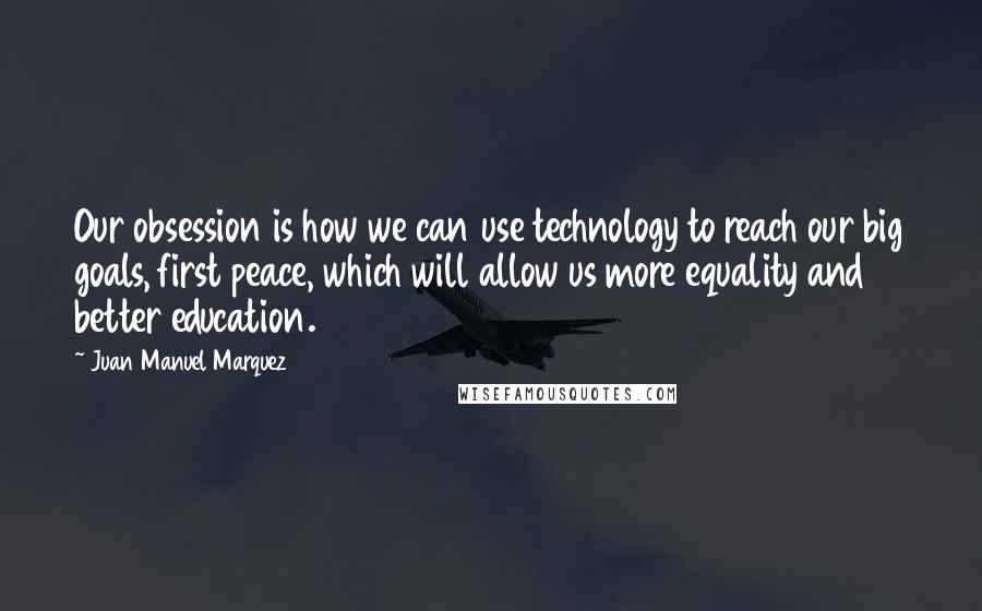 Juan Manuel Marquez Quotes: Our obsession is how we can use technology to reach our big goals, first peace, which will allow us more equality and better education.