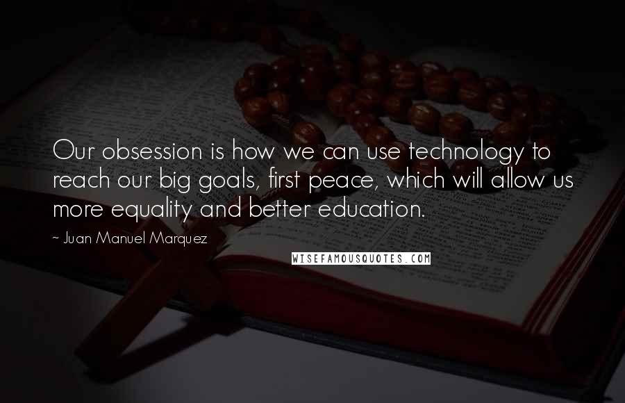 Juan Manuel Marquez Quotes: Our obsession is how we can use technology to reach our big goals, first peace, which will allow us more equality and better education.