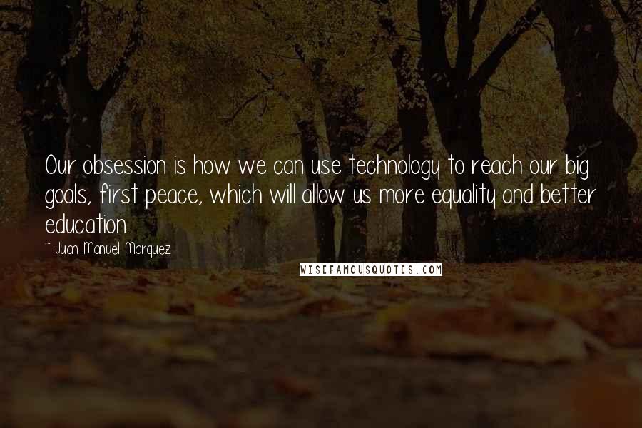 Juan Manuel Marquez Quotes: Our obsession is how we can use technology to reach our big goals, first peace, which will allow us more equality and better education.