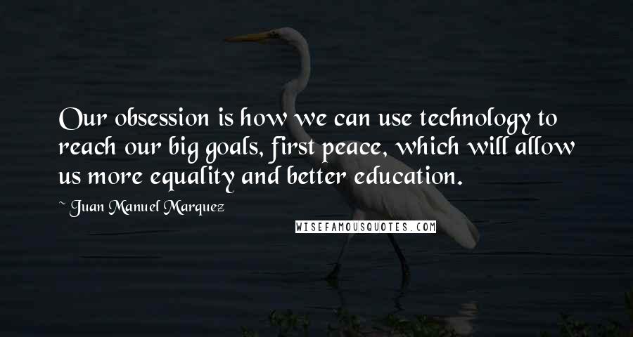 Juan Manuel Marquez Quotes: Our obsession is how we can use technology to reach our big goals, first peace, which will allow us more equality and better education.