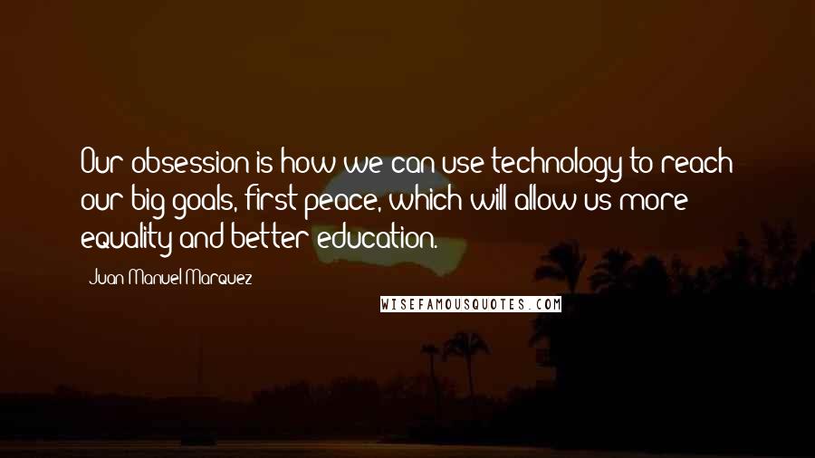 Juan Manuel Marquez Quotes: Our obsession is how we can use technology to reach our big goals, first peace, which will allow us more equality and better education.