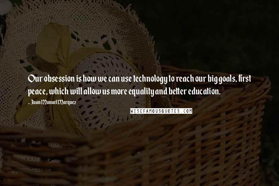 Juan Manuel Marquez Quotes: Our obsession is how we can use technology to reach our big goals, first peace, which will allow us more equality and better education.