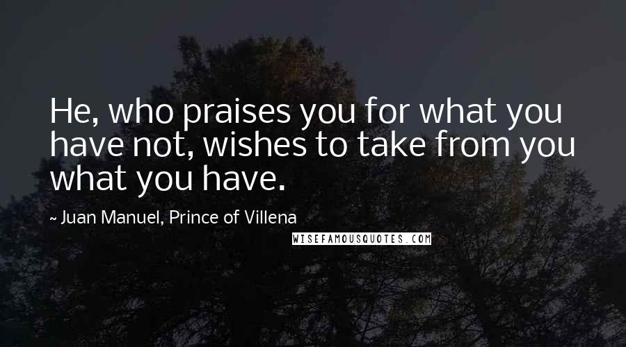 Juan Manuel, Prince Of Villena Quotes: He, who praises you for what you have not, wishes to take from you what you have.