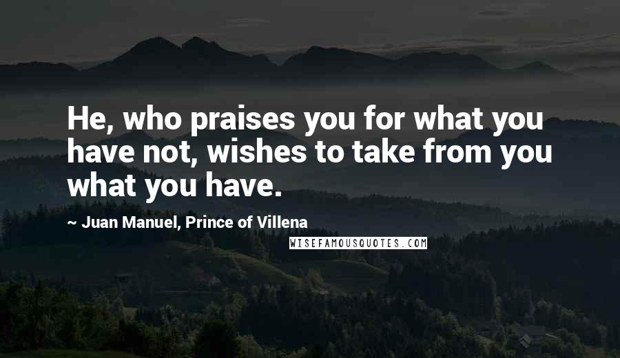 Juan Manuel, Prince Of Villena Quotes: He, who praises you for what you have not, wishes to take from you what you have.