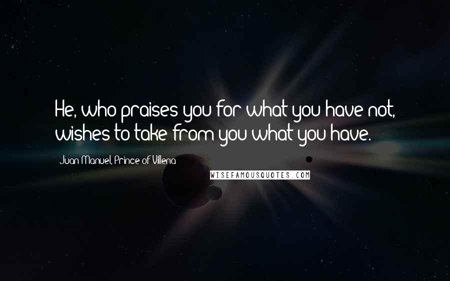 Juan Manuel, Prince Of Villena Quotes: He, who praises you for what you have not, wishes to take from you what you have.