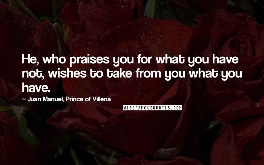 Juan Manuel, Prince Of Villena Quotes: He, who praises you for what you have not, wishes to take from you what you have.